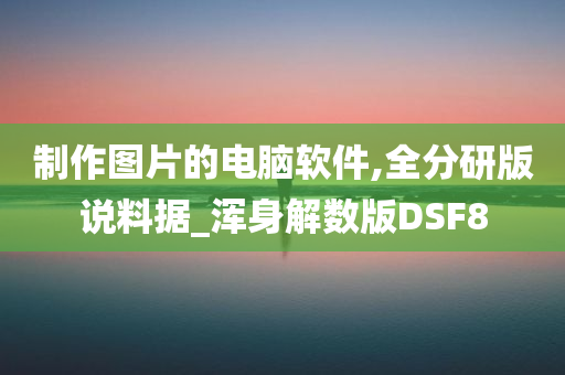 制作图片的电脑软件,全分研版说料据_浑身解数版DSF8