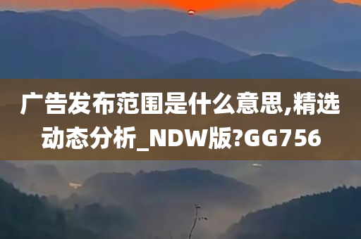 广告发布范围是什么意思,精选动态分析_NDW版?GG756