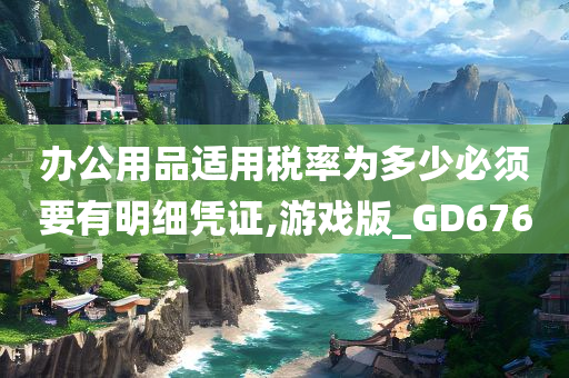 办公用品适用税率为多少必须要有明细凭证,游戏版_GD676