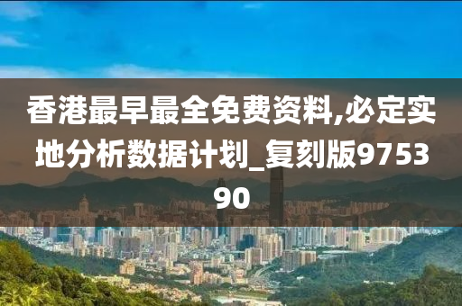 香港最早最全免费资料,必定实地分析数据计划_复刻版975390