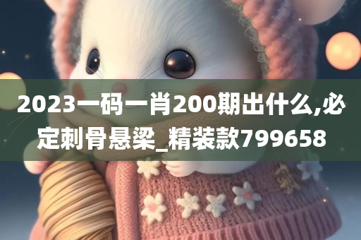 2023一码一肖200期出什么,必定刺骨悬梁_精装款799658