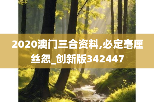 2020澳门三合资料,必定毫厘丝忽_创新版342447