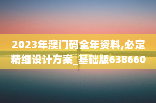 2023年澳门码全年资料,必定精细设计方案_基础版638660