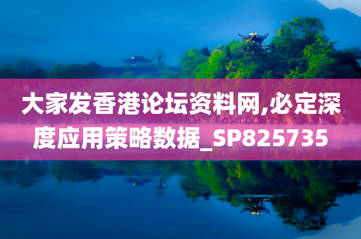 大家发香港论坛资料网,必定深度应用策略数据_SP825735