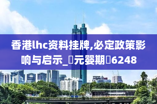 香港lhc资料挂牌,必定政策影响与启示_‌元婴期‌6248