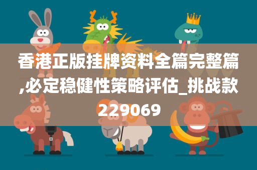 香港正版挂牌资料全篇完整篇,必定稳健性策略评估_挑战款229069