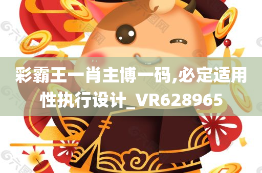 彩霸王一肖主博一码,必定适用性执行设计_VR628965