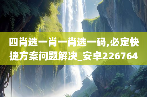 四肖选一肖一肖选一码,必定快捷方案问题解决_安卓226764