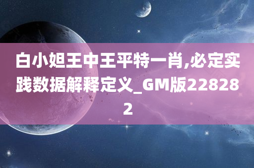 白小妲王中王平特一肖,必定实践数据解释定义_GM版228282