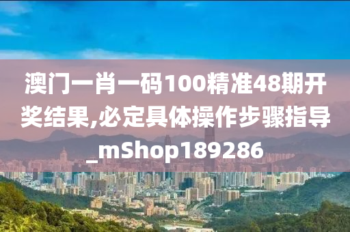 澳门一肖一码100精准48期开奖结果,必定具体操作步骤指导_mShop189286