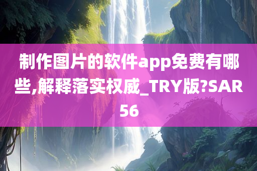 制作图片的软件app免费有哪些,解释落实权威_TRY版?SAR56