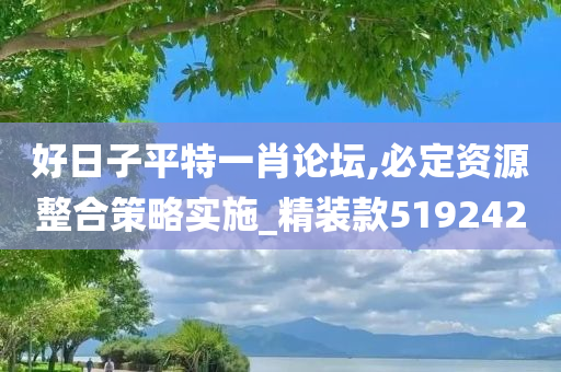 好日子平特一肖论坛,必定资源整合策略实施_精装款519242