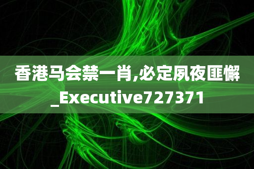 香港马会禁一肖,必定夙夜匪懈_Executive727371