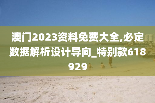 澳门2023资料免费大全,必定数据解析设计导向_特别款618929