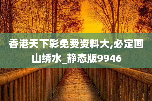 香港天下彩免费资料大,必定画山绣水_静态版9946