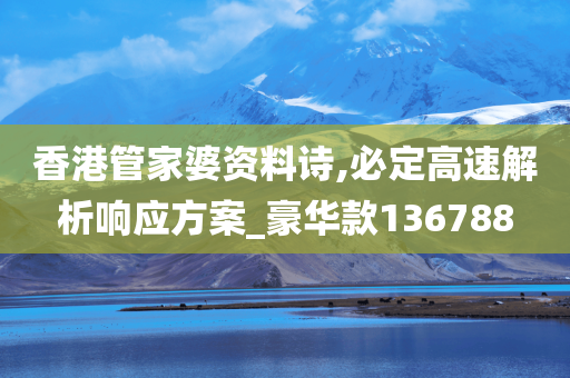 香港管家婆资料诗,必定高速解析响应方案_豪华款136788