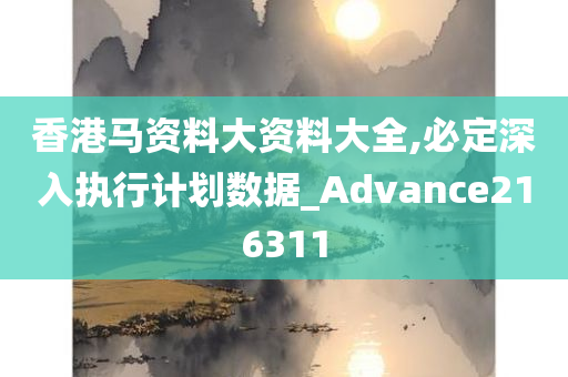 香港马资料大资料大全,必定深入执行计划数据_Advance216311