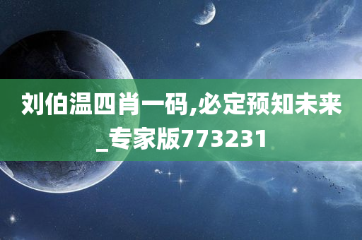 刘伯温四肖一码,必定预知未来_专家版773231