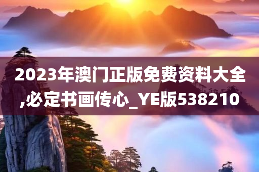 2023年澳门正版免费资料大全,必定书画传心_YE版538210