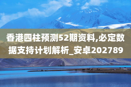 香港四柱预测52期资料,必定数据支持计划解析_安卓202789