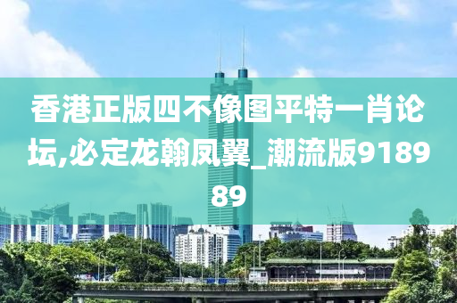 香港正版四不像图平特一肖论坛,必定龙翰凤翼_潮流版918989