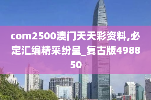 com2500澳门天天彩资料,必定汇编精采纷呈_复古版498850