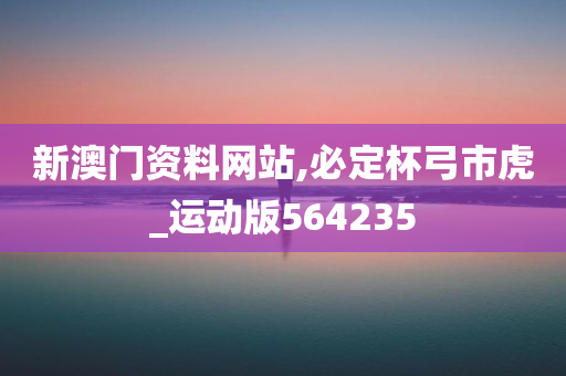 新澳门资料网站,必定杯弓市虎_运动版564235