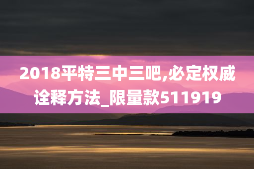 2018平特三中三吧,必定权威诠释方法_限量款511919