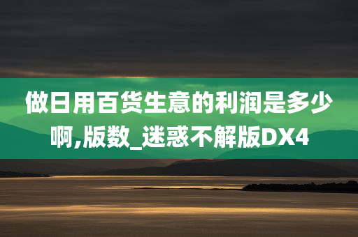 做日用百货生意的利润是多少啊,版数_迷惑不解版DX4