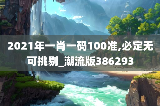 2021年一肖一码100准,必定无可挑剔_潮流版386293