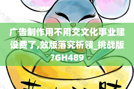 广告制作用不用交文化事业建设费了,效版落究析领_挑战版?GH489