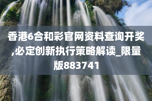 香港6合和彩官网资料查询开奖,必定创新执行策略解读_限量版883741