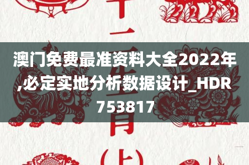 澳门免费最准资料大全2022年,必定实地分析数据设计_HDR753817