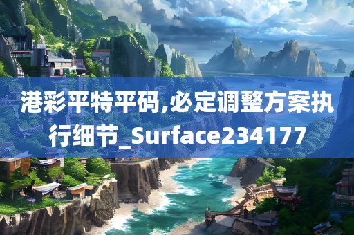 港彩平特平码,必定调整方案执行细节_Surface234177