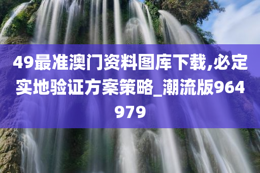 49最准澳门资料图库下载,必定实地验证方案策略_潮流版964979