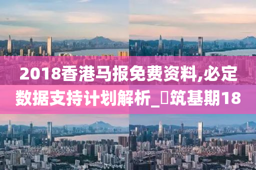 2018香港马报免费资料,必定数据支持计划解析_‌筑基期18