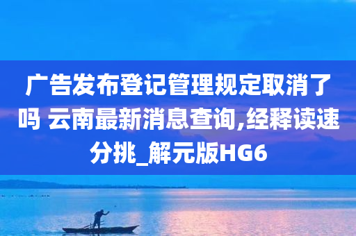 广告发布登记管理规定取消了吗 云南最新消息查询,经释读速分挑_解元版HG6