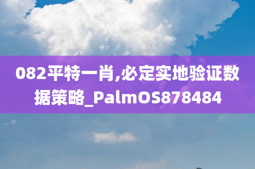 082平特一肖,必定实地验证数据策略_PalmOS878484