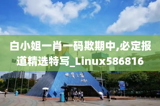 白小姐一肖一码欺期中,必定报道精选特写_Linux586816