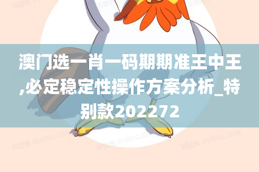 澳门选一肖一码期期准王中王,必定稳定性操作方案分析_特别款202272