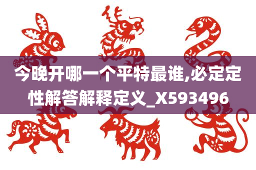 今晚开哪一个平特最谁,必定定性解答解释定义_X593496