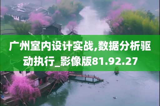 广州室内设计实战,数据分析驱动执行_影像版81.92.27