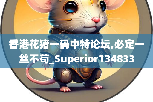 香港花猪一码中特论坛,必定一丝不苟_Superior134833