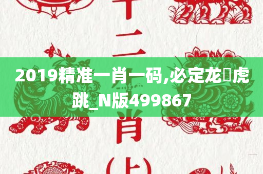 2019精准一肖一码,必定龙拏虎跳_N版499867