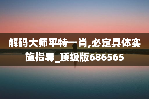 解码大师平特一肖,必定具体实施指导_顶级版686565