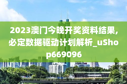 2023澳门今晚开奖资料结果,必定数据驱动计划解析_uShop669096