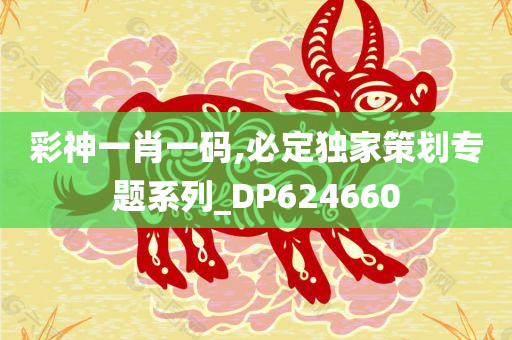 彩神一肖一码,必定独家策划专题系列_DP624660