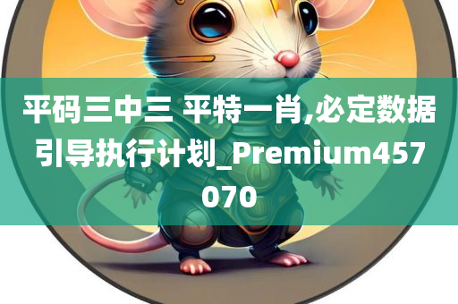 平码三中三 平特一肖,必定数据引导执行计划_Premium457070