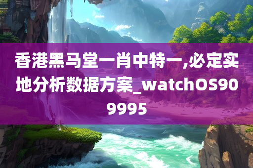 香港黑马堂一肖中特一,必定实地分析数据方案_watchOS909995