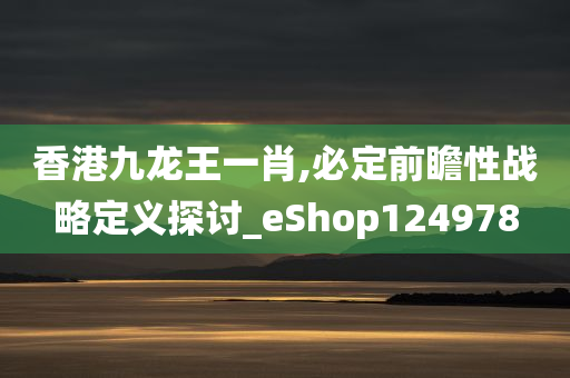 香港九龙王一肖,必定前瞻性战略定义探讨_eShop124978